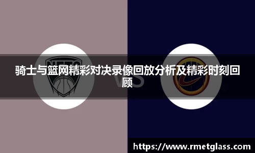 骑士与篮网精彩对决录像回放分析及精彩时刻回顾