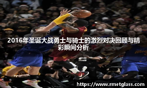 2016年圣诞大战勇士与骑士的激烈对决回顾与精彩瞬间分析