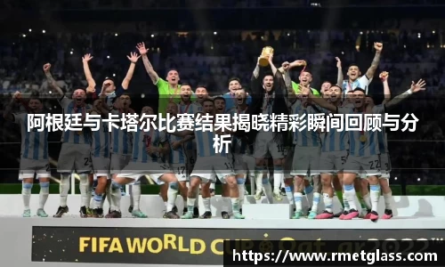 阿根廷与卡塔尔比赛结果揭晓精彩瞬间回顾与分析