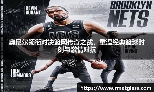 奥尼尔领衔对决篮网传奇之战，重温经典篮球时刻与激情对抗