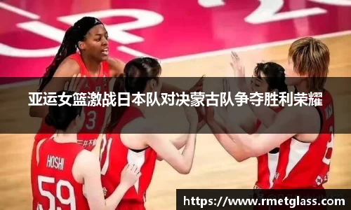 亚运女篮激战日本队对决蒙古队争夺胜利荣耀