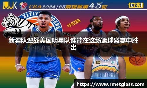 新疆队迎战美国明星队谁能在这场篮球盛宴中胜出